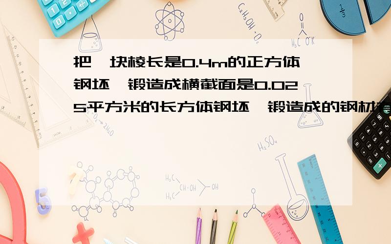 把一块棱长是0.4m的正方体钢坯,锻造成横截面是0.025平方米的长方体钢坯,锻造成的钢材有多长