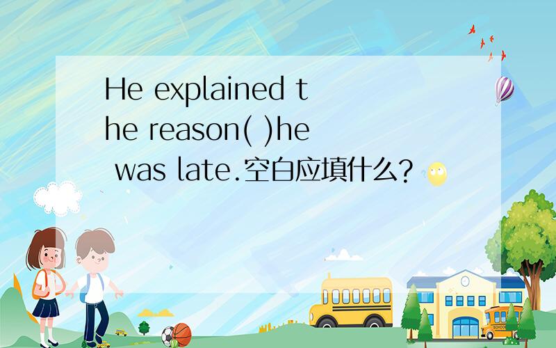 He explained the reason( )he was late.空白应填什么?