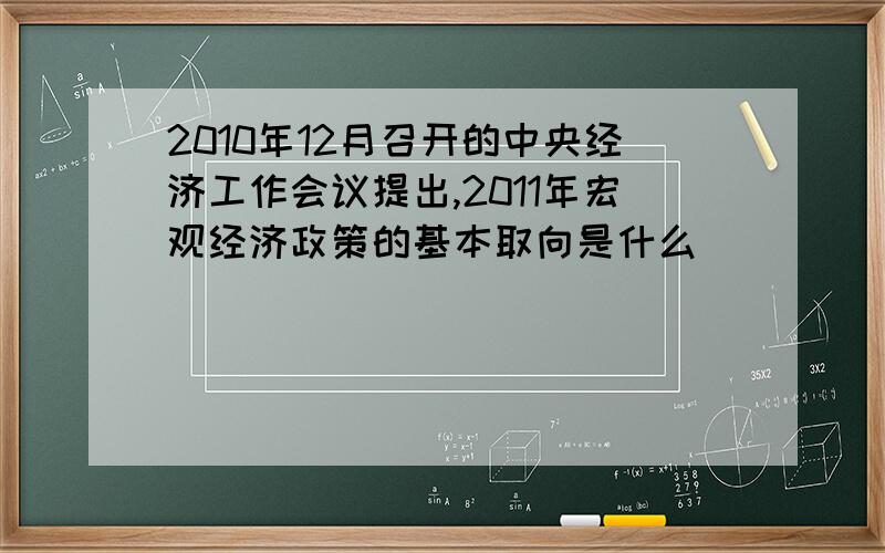 2010年12月召开的中央经济工作会议提出,2011年宏观经济政策的基本取向是什么