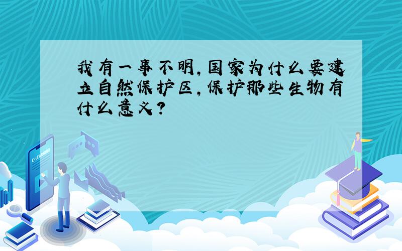 我有一事不明,国家为什么要建立自然保护区,保护那些生物有什么意义?