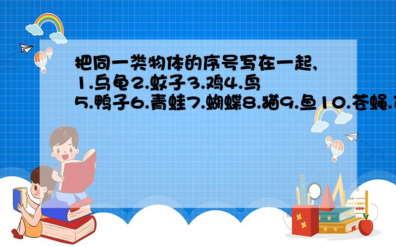 把同一类物体的序号写在一起,1.乌龟2.蚊子3.鸡4.鸟5.鸭子6.青蛙7.蝴蝶8.猫9.鱼10.苍蝇.可以分为哪四类?