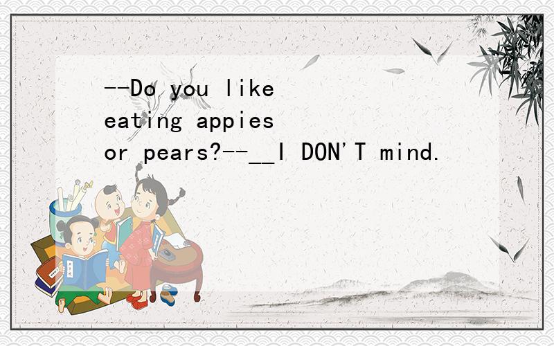 --Do you like eating appies or pears?--__I DON'T mind.