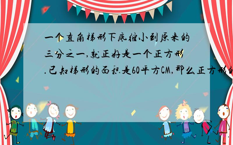 一个直角梯形下底缩小到原来的三分之一,就正好是一个正方形.已知梯形的面积是60平方CM,那么正方形的面积