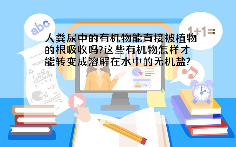 人粪尿中的有机物能直接被植物的根吸收吗?这些有机物怎样才能转变成溶解在水中的无机盐?