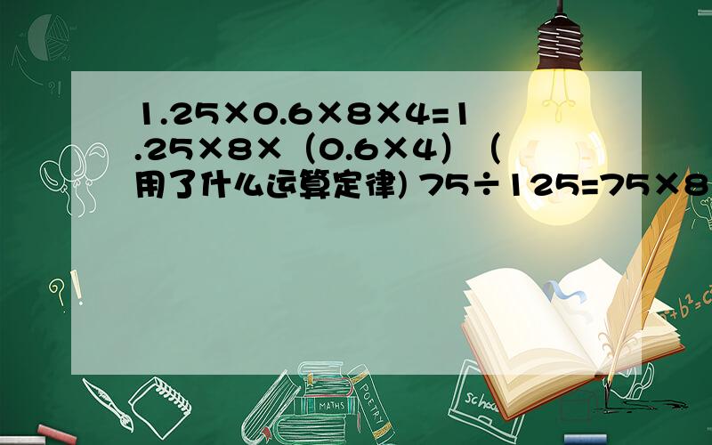 1.25×0.6×8×4=1.25×8×（0.6×4）（用了什么运算定律) 75÷125=75×8÷1000（用了什么运