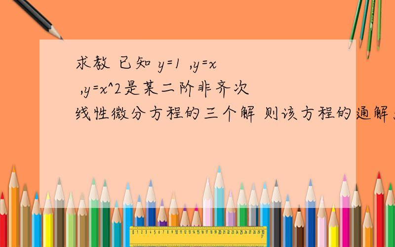 求教 已知 y=1 ,y=x ,y=x^2是某二阶非齐次线性微分方程的三个解 则该方程的通解为