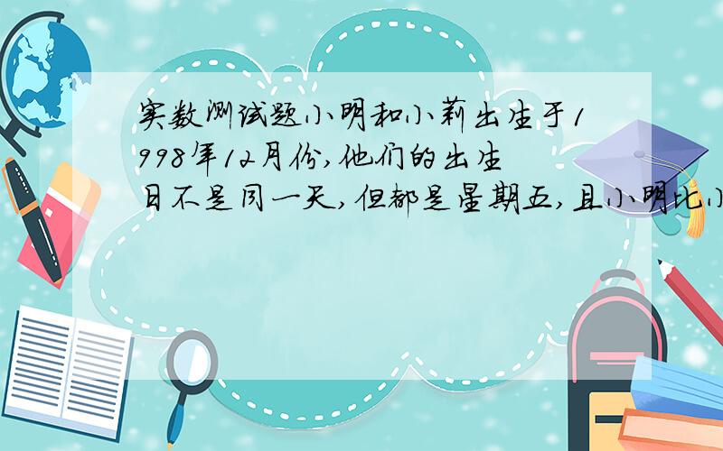 实数测试题小明和小莉出生于1998年12月份,他们的出生日不是同一天,但都是星期五,且小明比小莉出生早,两人出生日期之和