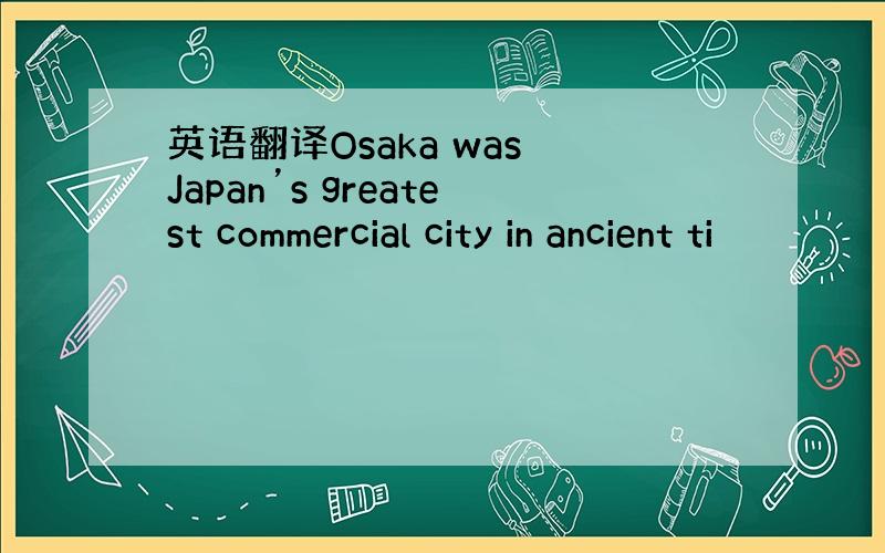 英语翻译Osaka was Japan’s greatest commercial city in ancient ti