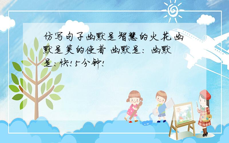 仿写句子幽默是智慧的火花 幽默是笑的使者 幽默是： 幽默是：快!5分钟!