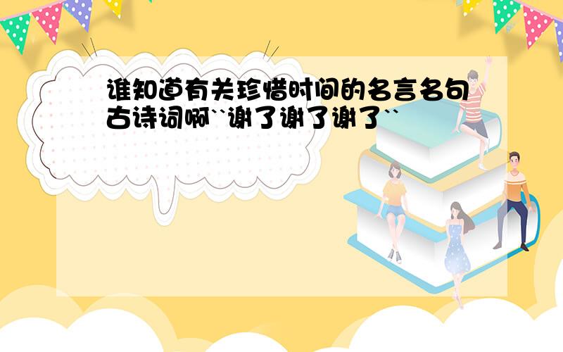 谁知道有关珍惜时间的名言名句古诗词啊``谢了谢了谢了``