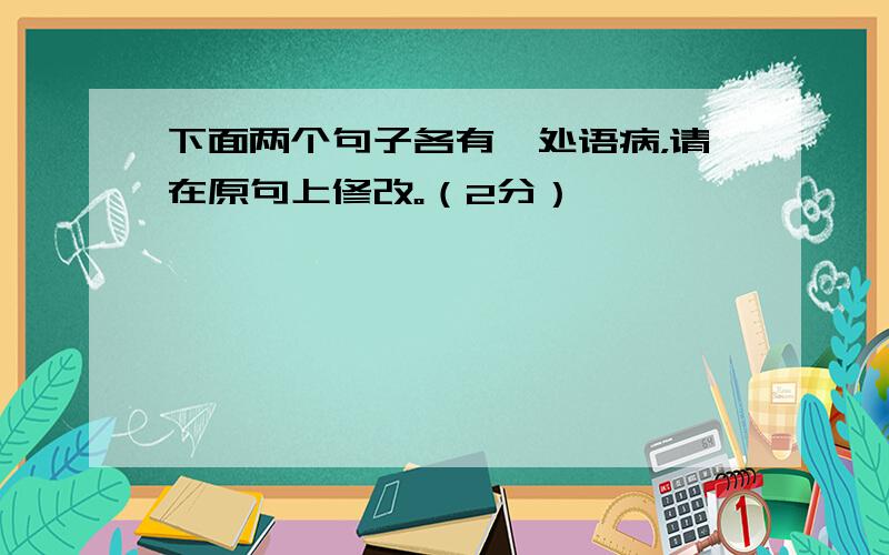 下面两个句子各有一处语病，请在原句上修改。（2分）