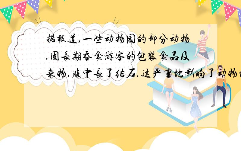 据报道,一些动物园的部分动物,因长期吞食游客的包装食品及杂物,腹中长了结石.这严重地影响了动物的健