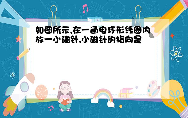 如图所示,在一通电环形线圈内放一小磁针,小磁针的指向是