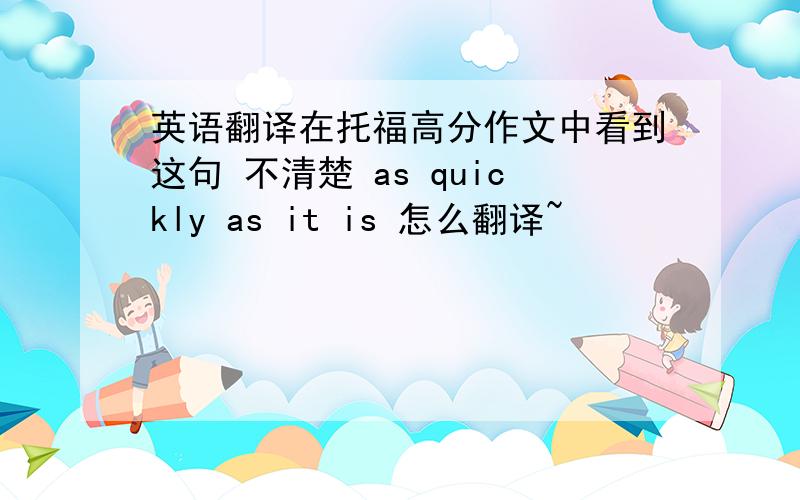 英语翻译在托福高分作文中看到这句 不清楚 as quickly as it is 怎么翻译~