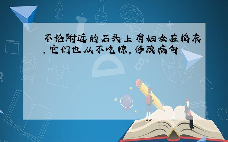 不论附近的石头上有妇女在捣衣,它们也从不吃惊,修改病句