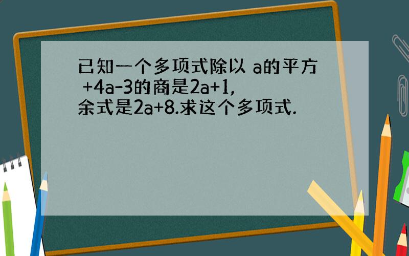 已知一个多项式除以 a的平方 +4a-3的商是2a+1,余式是2a+8.求这个多项式.