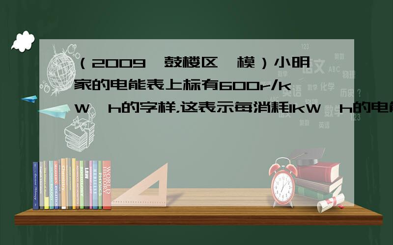 （2009•鼓楼区一模）小明家的电能表上标有600r/kW•h的字样，这表示每消耗1kW•h的电能，电能表的转盘转600