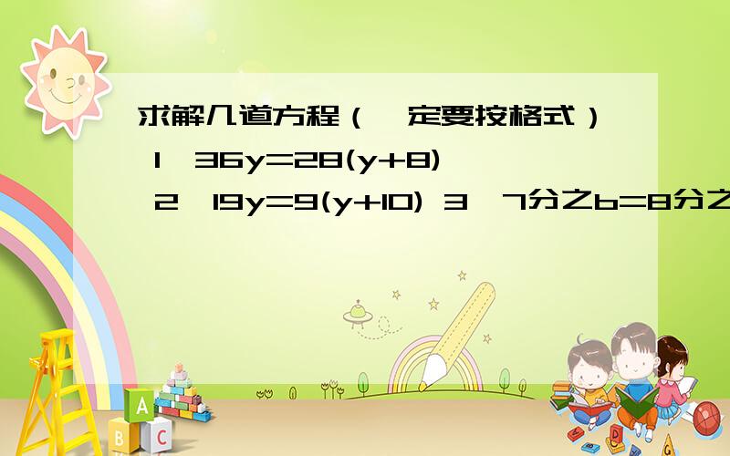 求解几道方程（一定要按格式） 1、36y=28(y+8) 2、19y=9(y+10) 3、7分之b=8分之1