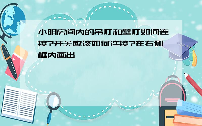 小明房间内的吊灯和壁灯如何连接?开关应该如何连接?在右侧框内画出