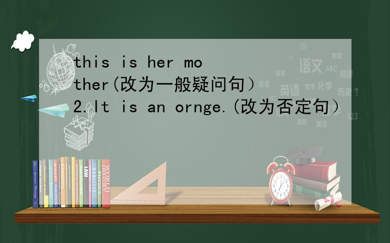 this is her mother(改为一般疑问句） 2.lt is an ornge.(改为否定句）