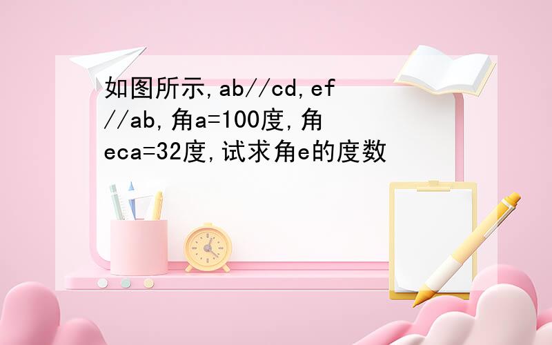 如图所示,ab//cd,ef//ab,角a=100度,角eca=32度,试求角e的度数