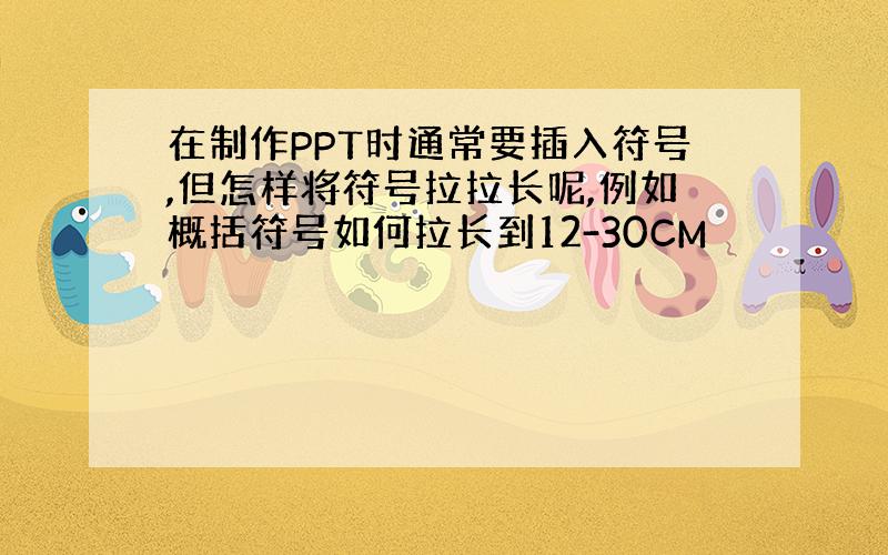 在制作PPT时通常要插入符号,但怎样将符号拉拉长呢,例如概括符号如何拉长到12-30CM