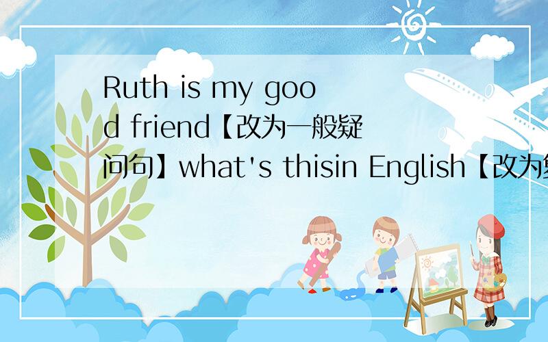 Ruth is my good friend【改为一般疑问句】what's thisin English【改为复数形式】