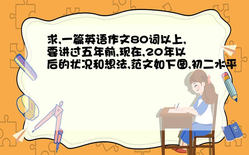 求,一篇英语作文80词以上,要讲过五年前,现在,20年以后的状况和想法,范文如下图,初二水平