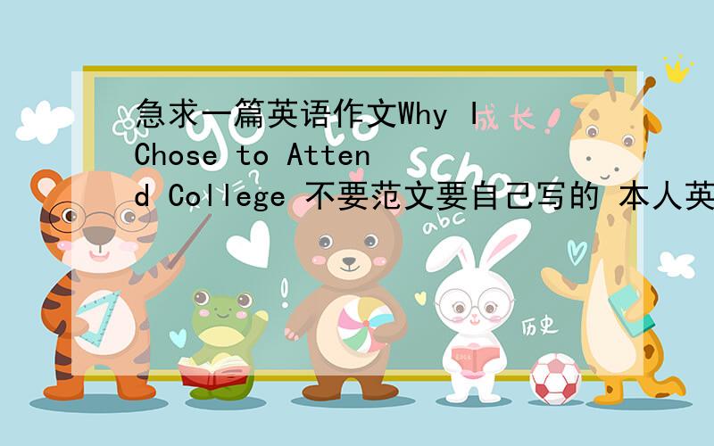 急求一篇英语作文Why I Chose to Attend College 不要范文要自己写的 本人英语不好。求高手帮助