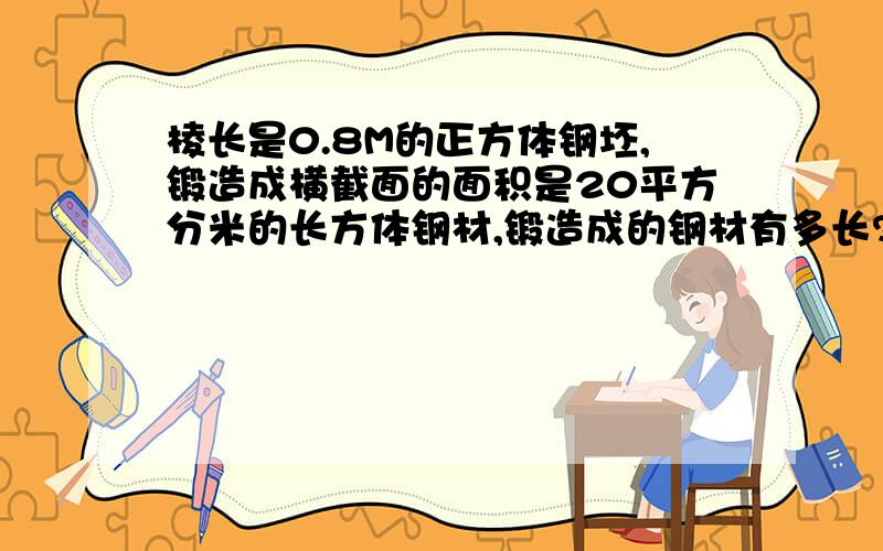 棱长是0.8M的正方体钢坯,锻造成横截面的面积是20平方分米的长方体钢材,锻造成的钢材有多长?说明为什么?