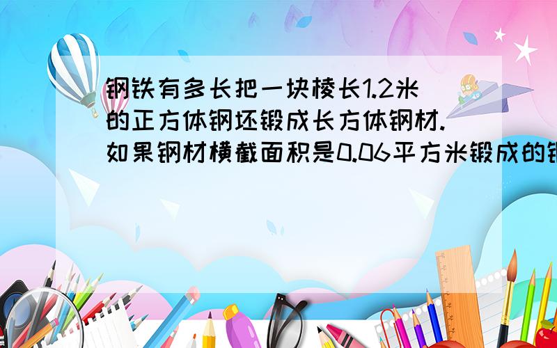 钢铁有多长把一块棱长1.2米的正方体钢坯锻成长方体钢材.如果钢材横截面积是0.06平方米锻成的钢材有多长?