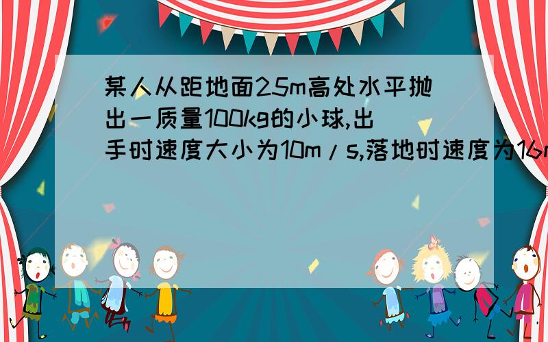 某人从距地面25m高处水平抛出一质量100kg的小球,出手时速度大小为10m/s,落地时速度为16m/s.