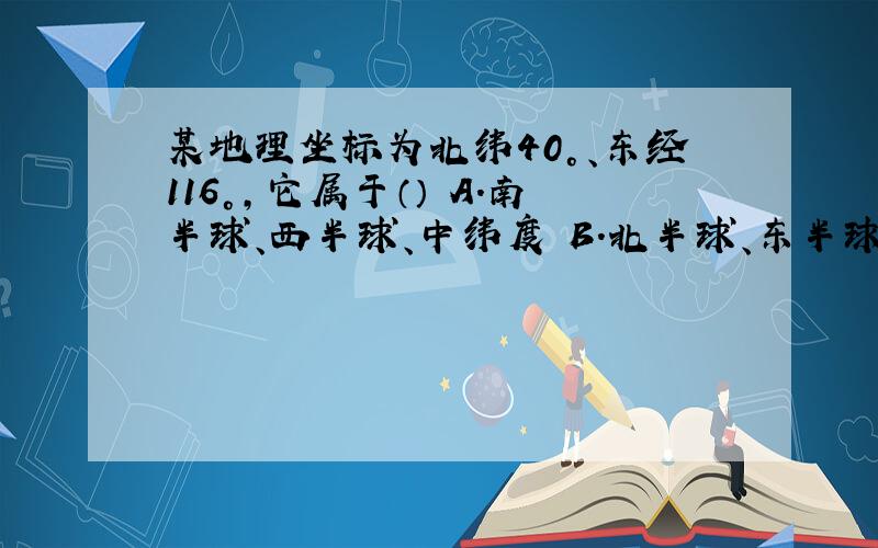 某地理坐标为北纬40°、东经116°,它属于（） A.南半球、西半球、中纬度 B.北半球、东半球、中纬度