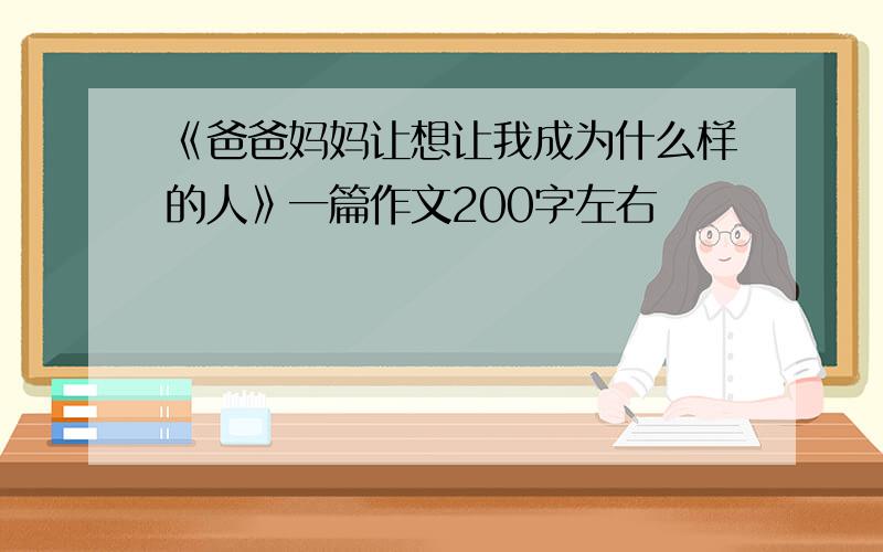 《爸爸妈妈让想让我成为什么样的人》一篇作文200字左右