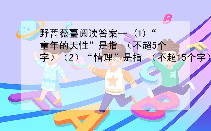 野蔷薇薹阅读答案一.(1)“童年的天性”是指 （不超5个字）（2）“情理”是指 （不超15个字）二.作者回忆童年,表达了