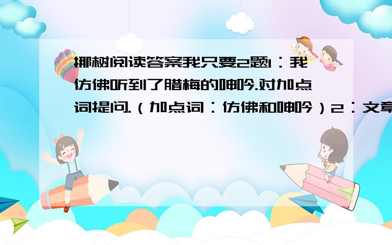 挪树阅读答案我只要2题1：我仿佛听到了腊梅的呻吟.对加点词提问.（加点词：仿佛和呻吟）2：文章开头结尾都引用了诗句,分别