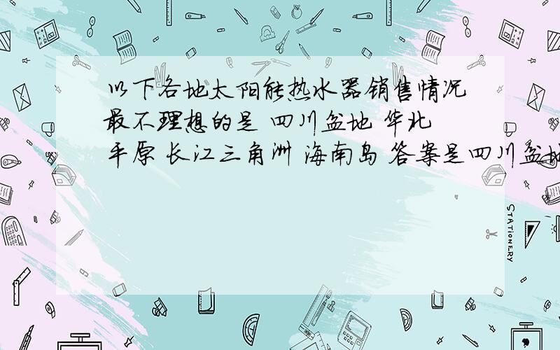 以下各地太阳能热水器销售情况最不理想的是 四川盆地 华北平原 长江三角洲 海南岛 答案是四川盆地 为什莫