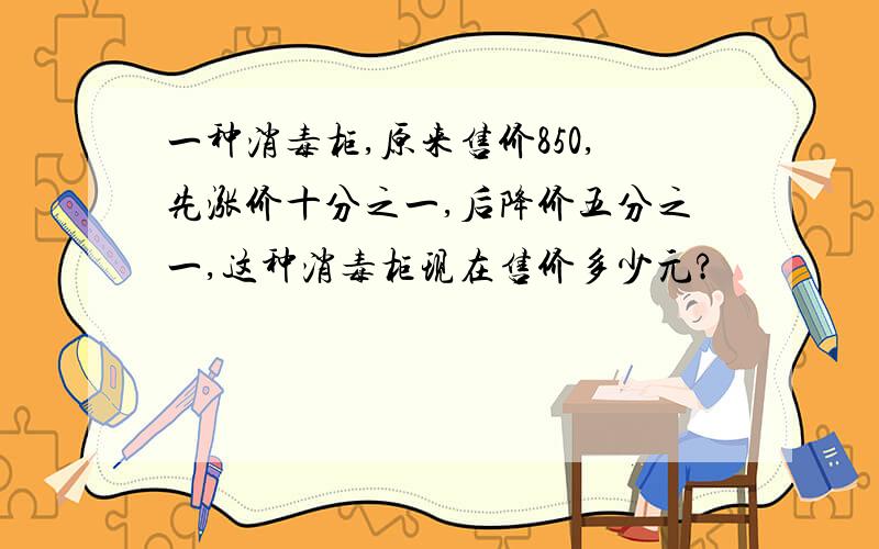 一种消毒柜,原来售价850,先涨价十分之一,后降价五分之一,这种消毒柜现在售价多少元?