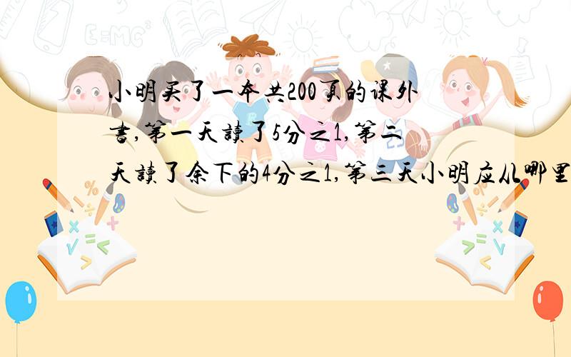 小明买了一本共200页的课外书,第一天读了5分之1,第二天读了余下的4分之1,第三天小明应从哪里读起?