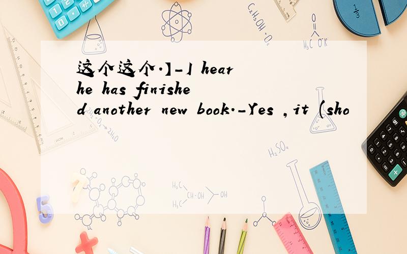 这个这个.】-I hear he has finished another new book.-Yes ,it (sho