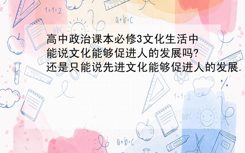 高中政治课本必修3文化生活中能说文化能够促进人的发展吗?还是只能说先进文化能够促进人的发展.