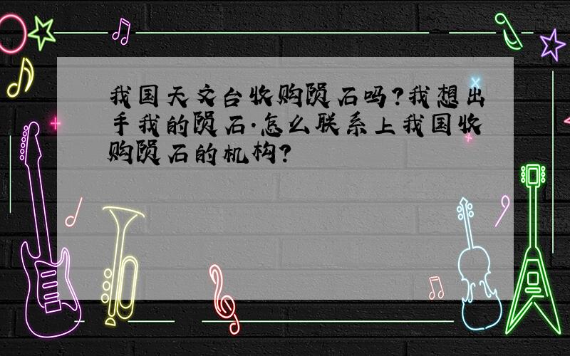 我国天文台收购陨石吗?我想出手我的陨石.怎么联系上我国收购陨石的机构?