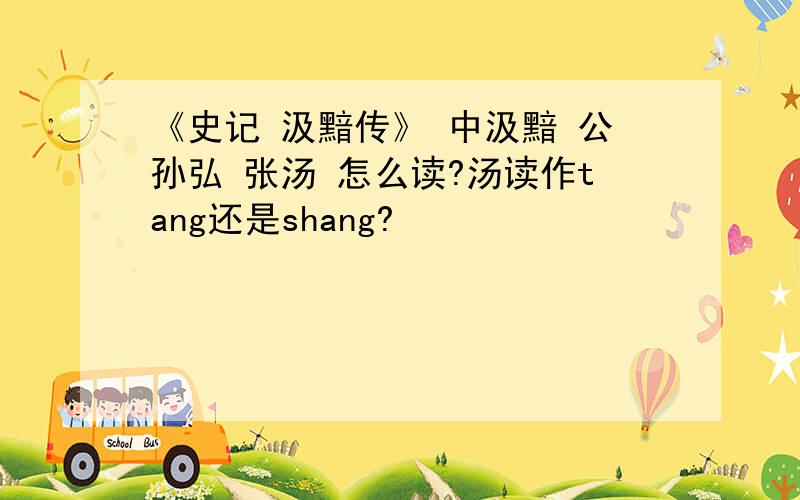 《史记 汲黯传》 中汲黯 公孙弘 张汤 怎么读?汤读作tang还是shang?