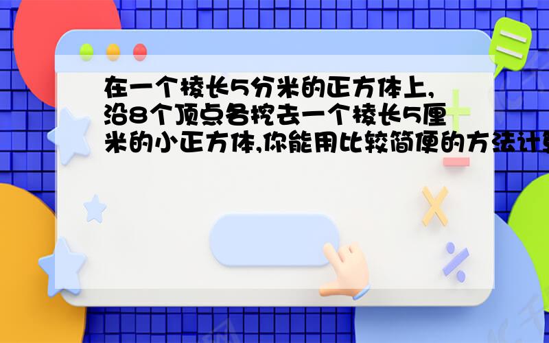 在一个棱长5分米的正方体上,沿8个顶点各挖去一个棱长5厘米的小正方体,你能用比较简便的方法计算此时图形的表面积是多少平方