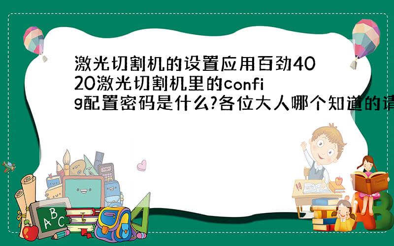 激光切割机的设置应用百劲4020激光切割机里的config配置密码是什么?各位大人哪个知道的请告诉我一下 本人急需知道