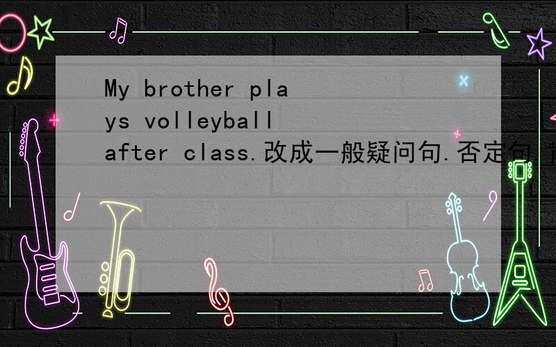 My brother plays volleyball after class.改成一般疑问句.否定句.肯定句