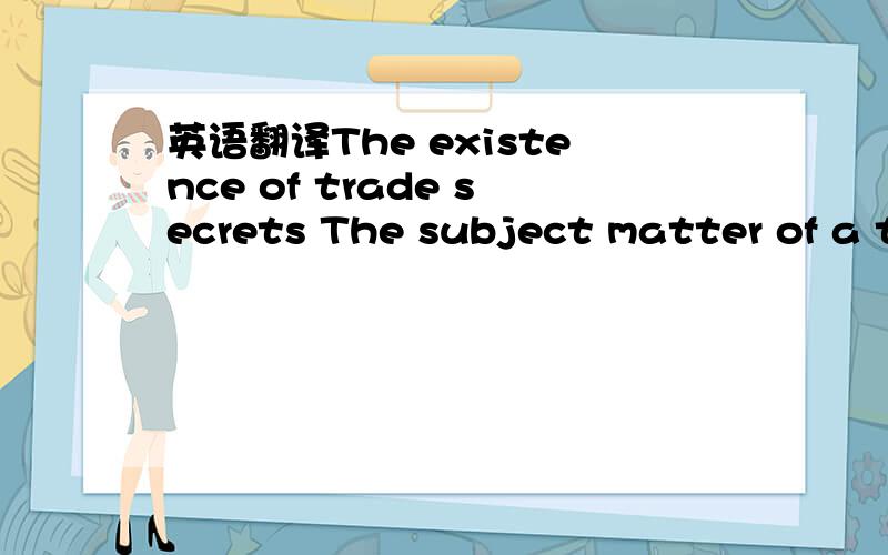 英语翻译The existence of trade secrets The subject matter of a t