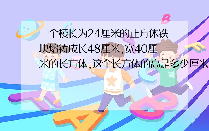 一个棱长为24厘米的正方体铁块熔铸成长48厘米,宽40厘米的长方体,这个长方体的高是多少厘米?