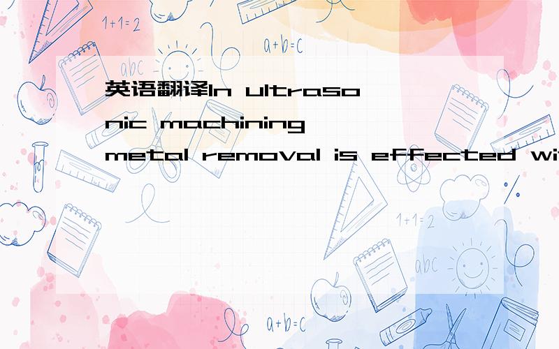 英语翻译In ultrasonic machining,metal removal is effected with t