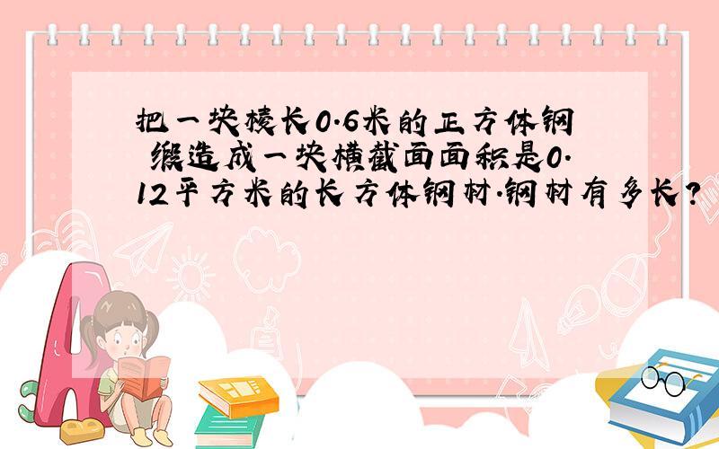 把一块棱长0.6米的正方体钢柸缎造成一块横截面面积是0.12平方米的长方体钢材.钢材有多长?